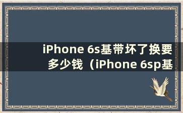 iPhone 6s基带坏了换要多少钱（iPhone 6sp基带坏了自行维修）